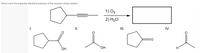 What is/are the expected MAJOR product(s) of the reaction shown below?
1) O3
2) H20
I.
II.
III.
IV.
O:
ОН
HO,
H
