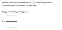 Write the equilibrium constant expression, Ke, for the following reaction:
If either the numerator or denominator is 1, please enter 1
NiCO3(s)NP*(aq) + CO3²(aq)
K. =
