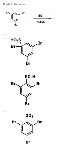 Predict the product.
Br.
Br
so,
H2SO,
Br
HO3S
Br
Br
Br
SO3H
Br.
Br
Br
SO3
Br
Br
Br
