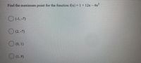 Find the maximum point for the function f(x) = 1 + 12x – 4x
O (-1, -7)
O (2, -7)
O (0, 1)
O (1, 9)
