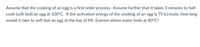 Assume that the cooking of an egg is a first order process. Assume further that it takes 3 minutes to half-
cook (soft boil) an egg at 100°C. If the activation energy of the cooking of an egg is 75 kJ/mole, how long
would it take to soft boil an egg at the top of Mt. Everest where water boils at 80°C?
