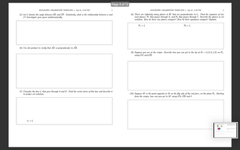 MAT188-HW1 GRADESCOPE TEMPLATE 1, Sep 21, 11:59 PM
Page 4 of 12
(5) Let ẞ denote the angle between OE and OF. Intuitively, what is the relationship between a and
B? Investigate your guess mathematically.
(6) Use dot product to verify that AE is perpendicular to AB.
MAT188-HW1 GRADESCOPE TEMPLATE 1, Sep 21, 11:59 PM
5
(8) There are infinitely many planes in R³ that are perpendicular to l₁. Find the equation of two
such planes: P₁ that passes through A, and P2 that passes through I. Describe the planes in set
notation. How do these two planes compare? How do their equations compare? Explain.
P₁ = {
P2 = {
(9) Suppose you are at the origin. Describe how you can get to the tip of M = (1/2, 0, 1/2) on P1,
using OA and OB.
(7) Consider the line l₁ that goes through A and E. Find the vector form of this line and describe it
in proper set notation.
(10) Suppose M' is the point opposite to M on the flip side of the red piece, on the plane P2. Starting
from the origin, how can you get to M' using OA, OB and v.
l₁ = {