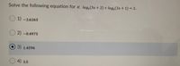 Solve the following equation for x. log;(3x+ 2) + log;(2x + 1) = 2.
1)-2.6263
2)-0.4975
3) 1.4596
4) 3.5
