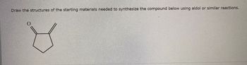 Draw the structures of the starting materials needed to synthesize the compound below using aldol or similar reactions.
O
10