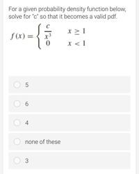 For a given probability density function below,
solve for "c" so that it becomes a valid pdf.
{i
x > 1
f (x) =
x3
x < 1
5
O 6
O 4
none of these
O 3
