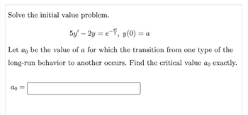 Solve the initial value problem.
Let ao be the value of a for which the transition from one type of the
long-run behavior to another occurs. Find the critical value ao exactly.
ao
nt
5y' - 2y = e, y(0) = a
=