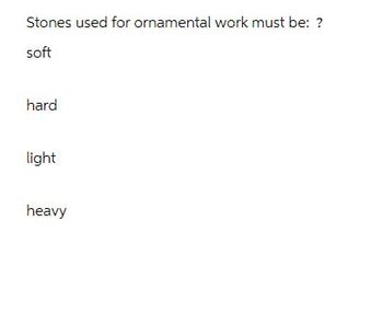 Stones used for ornamental work must be: ?
soft
hard
light
heavy