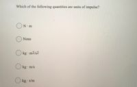 Which of the following quantities are units of impulse?
ON m
None
kg m2/s2
kg m/s
kg · s/m
