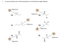 I.
In each case below, draw a Newman projection as viewed from the angle indicated:
Observer
CI
(a)
Observer
(b)
Observer
(c)
(d)
Observer
(e)
(f)
Observer
CI
Observer
Br
