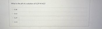 **Question:**

What is the pH of a solution of 0.29 M HCl?

**Answer Choices:**

- 0.38
- 0.53
- 0.29
- 0.15

**Explanation:**

To calculate the pH of a strong acid like hydrochloric acid (HCl), simply use the formula:

\[ \text{pH} = -\log[\text{H}^+] \]

For a strong acid like HCl that completely dissociates in water, the concentration of hydrogen ions \([\text{H}^+]\) is the same as the concentration of the acid.

Given:
- \([\text{HCl}] = 0.29 \, \text{M}\)

Calculate pH:
\[ \text{pH} = -\log(0.29) \approx 0.54 \]

Therefore, the closest answer choice is 0.53.