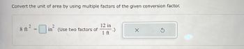 Convert the unit of area by using multiple factors of the given conversion factor.
8 ft
2
=
2
in (Use two factors of
12 in
1 ft
-.)
X