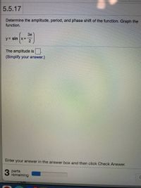 5.5.17
Determine the amplitude, period, and phase shift of the function. Graph the
function.
3T
y= sin x+
The amplitude is
(Simplify your answer.)
Enter your answer in the answer box and then click Check Answer.
parts
remaining
