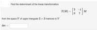 Find the determinant of the linear transformation
T(M):
3 -1
M
7
from the space V of upper triangular 2 × 2 matrices to V.
det
%3D
