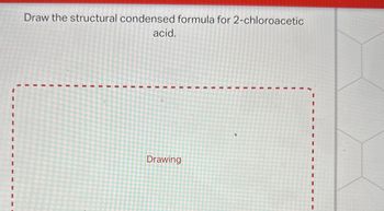 Draw the structural condensed formula for 2-chloroacetic
acid.
Drawing