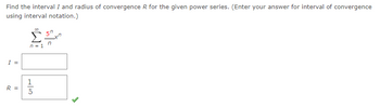 Find the interval I and radius of convergence R for the given power series. (Enter your answer for interval of convergence
using interval notation.)
I =
R =
n=1
1/1/13
5
50
n