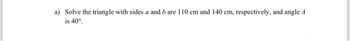 a) Solve the triangle with sides a and b are 110 cm and 140 cm, respectively, and angle A
is 40°.