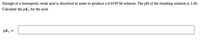 Enough of a monoprotic weak acid is dissolved in water to produce a 0.0195 M solution. The pH of the resulting solution is 2.40.
Calculate the pK, for the acid.
pKa
