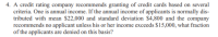 4. A credit rating company recommends granting of credit cards based on several
criteria. One is annual income. If the annual income of applicants is normally dis-
tributed with mean $22,000 and standard deviation $4,800 and the company
recommends no applicant unless his or her income exceeds $15,000, what fraction
of the applicants are denied on this basis?
