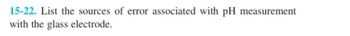 15-22. List the sources of error associated with pH measurement
with the glass electrode.