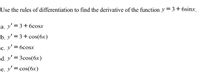Use the rules of differentiation to find the derivative of the function y = 3+6sinx.
a. y' = 3+6cosx
b. y' = 3+ cos(6x)
%3D
c. y' = 6cosx
с.
d. y' = 3cos(6x)
e. y' = cos(6x)
