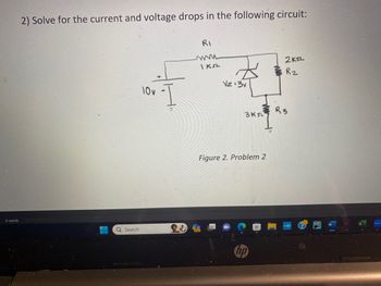 0 words
2) Solve for the current and voltage drops in the following circuit:
E
Q Search
10v
RI
www
1 ksz
Vz:3v
3 Kr
Figure 2. Problem 2
2ksz
Rz
R3