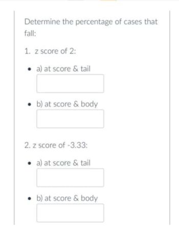 Determine the percentage of cases that
fall:
1. z score of 2:
. a) at score & tail
• b) at score & body
2. z score of -3.33:
• a) at score & tail
b) at score & body