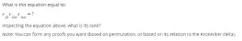 What is this equation equal to:
= ?
E
ijk klm mni
Inspecting the equation above, what is its rank?
Note: You can form any proofs you want (based on permutation, or based on its relation to the Kronecker delta).