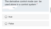 The derivative control mode can be
used alone in a control system *
true
False
