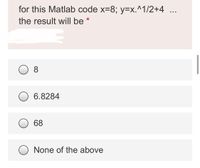 for this Matlab code x=8; y=x.^1/2+4 ...
the result will be *
8
6.8284
68
None of the above
