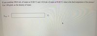 **Problem Statement:**

If you combine 290.0 mL of water at 25.00 °C and 110.0 mL of water at 95.00 °C, what is the final temperature of the mixture? Use 1.00 g/mL as the density of water.

\[ T_{\text{final}} = \] \[ \_\_\_\_ \] °C

---

**Explanation:**

To find the final temperature of the mixture, use the formula for the conservation of energy which considers the masses and specific heat capacities of the water samples:

\[ m_1 \cdot c \cdot (T_{\text{final}} - T_1) + m_2 \cdot c \cdot (T_{\text{final}} - T_2) = 0 \]

where:
- \( m_1 \) is the mass of the first water sample,
- \( m_2 \) is the mass of the second water sample,
- \( c \) is the specific heat capacity of water (approximately 4.18 J/g°C),
- \( T_1 \) and \( T_2 \) are the initial temperatures of the first and second water samples, respectively.

Since the density of water is 1.00 g/mL, the mass in grams is numerically equivalent to the volume in mL for each sample.