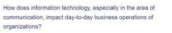 How does information technology, especially in the area of
communication, impact day-to-day business operations of
organizations?