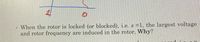 When the rotor is locked (or blocked), i.e. s =1, the largest voltage
and rotor frequency are induced in the rotor, Why?
