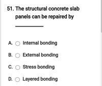 51. The structural concrete slab
panels can be repaired by
A. O Internal bonding
B. O External bonding
C. O Stress bonding
D. O Layered bonding
