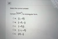 37
Select the correct answer.
Convert (2,210 ) to rectangular form.
O A. (1,-V3)
O B. (-V3,–1)
Oc. (-V3,1)
OD. (-1,-13)
O E. (V3,-1)
