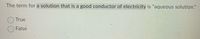 The term for a solution that is a good conductor of electricity is "aqueous solution."
True
False
