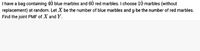 I have a bag containing 40 blue marbles and 60 red marbles. I choose 10 marbles (without
replacement) at random. Let X be the number of blue marbles and y be the number of red marbles.
Find the joint PMF of X and Y.
