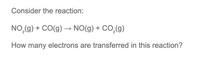 Consider the reaction:
NO,(g) + CO(g) → NO(g) + CO,(g)
How many electrons are transferred in this reaction?
