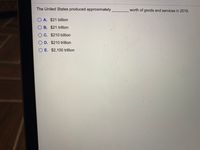 The United States produced approximately
worth of goods and services in 2019.
O A. $21 billion
OB. $21 trillion
O C. $210 billion
O D. $210 trillion
O E. $2,100 trillion
