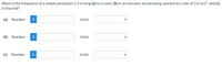 What is the frequency of a simple pendulum 1.5 m long (a) in a room, (b) in an elevator accelerating upward at a rate of 2.6 m/s?, and (c)
in free fall?
(a) Number
Units
(b) Number
i
Units
(c) Number
Units

