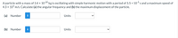 A particle with a mass of 3.4 x 1020 kg is oscillating with simple harmonic motion with a period of 3.5 × 10° s and a maximum speed of
4.3 x 10° m/s. Calculate (a) the angular frequency and (b) the maximum displacement of the particle.
(a)
Number
Units
(b) Number
Units
