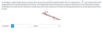 In the figure, a block slides down an incline. As it moves from point A to point B, which are 4.1 m apart, force \(\overrightarrow{F}\) acts on the block, with magnitude 4.8 N and directed down the incline. The magnitude of the frictional force acting on the block is 13 N. If the kinetic energy of the block increases by 44 J between A and B, how much work is done on the block by the gravitational force as the block moves from A to B?

**Diagram Explanation:**
The diagram shows an inclined plane with a block on it. Point A is at the top of the incline, and point B is further down the incline. An arrow indicates the direction of force \(\overrightarrow{F}\) acting down the incline.

**Input Fields:**
- **Number:** A text box to enter the calculated work done by the gravitational force.
- **Units:** A dropdown menu to select the units of the work done.