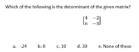 Which of the following is the determinant of the given matrix?
[4
a. -24
b. 0
c. 10
d. 30
e. None of these
