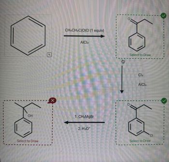 OH
Select to Draw
Q
X
CH3CH₂C(O)CI (1 equiv)
AICI 3
1. CH3MgBr
2. H3O+
Select to Draw
Cl₂
AICI3
CI
Select to Draw