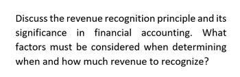 Discuss the revenue recognition principle and its
significance in financial accounting. What
factors must be considered when determining
when and how much revenue to recognize?