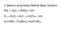 2. Balance using Redox Method (Basic Solution)
PbS + H2O2 = PBSO4+ H2O
Р4 + HCIO + H2О — НЗРО4 + HCI
Cu+HNO3¬CU(NO;) 2+H2O+NO2
