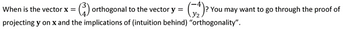 orthogonal to the vector y = (2)? You may want to go through the proof of
When is the vector x =
projecting y on x and the implications of (intuition behind) "orthogonality".