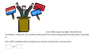 **Transcription:**

Out of 300 people sampled, 186 preferred Candidate A. Based on this, estimate what proportion of the voting population (*p*) prefers Candidate A.

Use a 90% confidence level, and give your answers as decimals, to three places.

\[ \_\_\_ < p < \_\_\_ \]

**Diagram Description:**

The image includes a cartoon illustration of a person standing at a podium, with arms raised. Two signs with the word "VOTE" are held up, one in red and one in blue. This illustrates a common theme associated with voting and election campaigns.