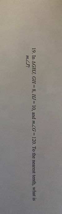 19. In AGHJ, GH=8, HJ= 10, and mZG= 120. To the nearest tenth, what is
%3D
%3D
mZJ?
