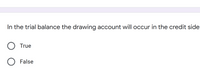 In the trial balance the drawing account will occur in the credit side.
True
False
