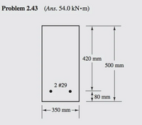 Problem 2.43 (Ans. 54.0 KN•M)
420 mm
500 mm
2 #29
80 mm
350 mm
